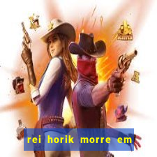 rei horik morre em qual temporada